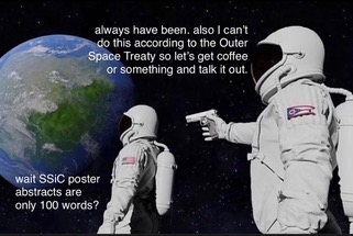 The two astronauts meme. An astronaut is looking out at planet earth with the caption reading ‘wait SSiC poster abstracts are only 100 words?’ A second astronaut is standing behind them aiming a gun at them. Their caption reads ‘always have been. also I can't do this according to the Outer Space Treaty so let's get coffee or something and talk it out.’